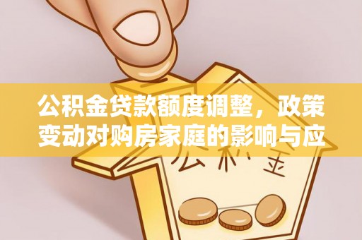 邱县公积金贷款额度调整，政策变动对购房家庭的影响与应对策略