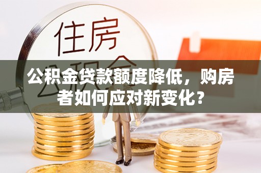 邱县公积金贷款额度降低，购房者如何应对新变化？