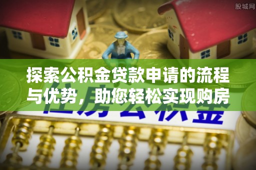 邱县探索公积金贷款申请的流程与优势，助您轻松实现购房梦想