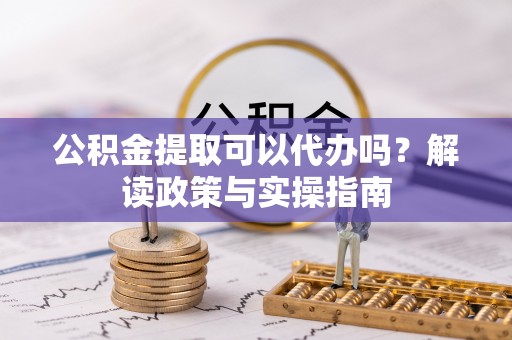 邱县公积金提取可以代办吗？解读政策与实操指南