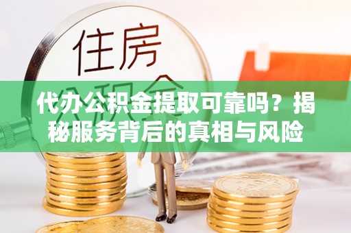 邱县代办公积金提取可靠吗？揭秘服务背后的真相与风险