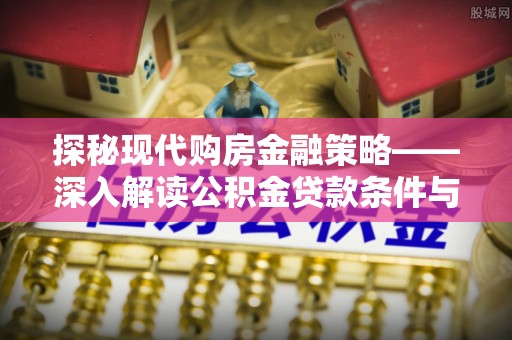 邱县探秘现代购房金融策略——深入解读公积金贷款条件与优势