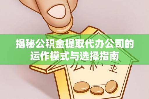 邱县揭秘公积金提取代办公司的运作模式与选择指南