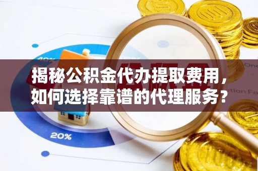 邱县揭秘公积金代办提取费用，如何选择靠谱的代理服务？