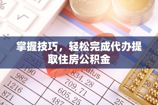 邱县掌握技巧，轻松完成代办提取住房公积金