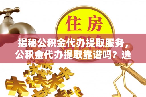 邱县揭秘公积金代办提取服务，公积金代办提取靠谱吗？选择需谨慎