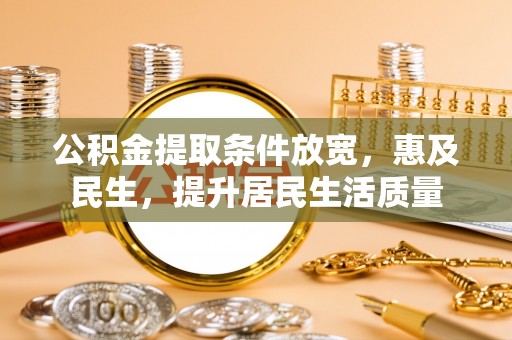 邱县公积金提取条件放宽，惠及民生，提升居民生活质量