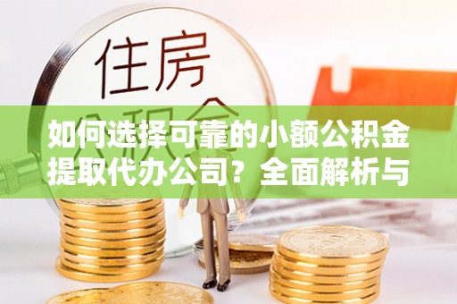 邱县如何选择可靠的小额公积金提取代办公司？全面解析与实用指南
