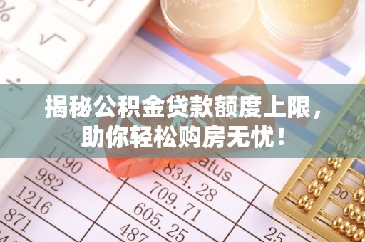 邱县揭秘公积金贷款额度上限，助你轻松购房无忧！