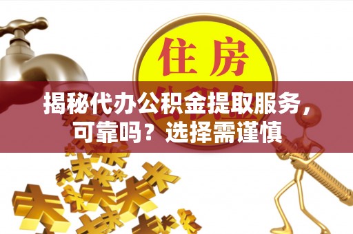 邱县揭秘代办公积金提取服务，可靠吗？选择需谨慎