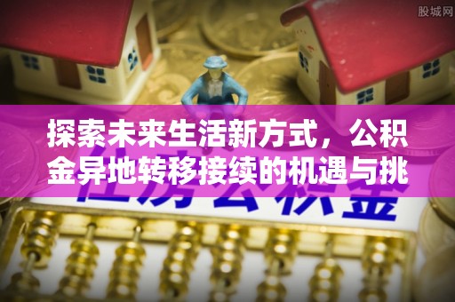 邱县探索未来生活新方式，公积金异地转移接续的机遇与挑战