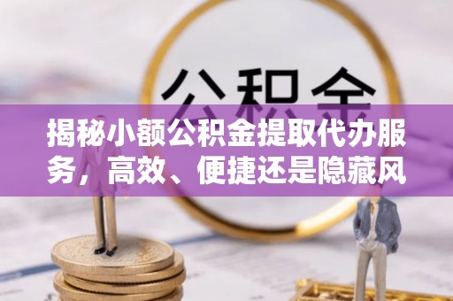 邱县揭秘小额公积金提取代办服务，高效、便捷还是隐藏风险？