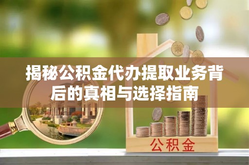 邱县揭秘公积金代办提取业务背后的真相与选择指南