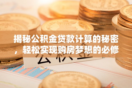 邱县揭秘公积金贷款计算的秘密，轻松实现购房梦想的必修课