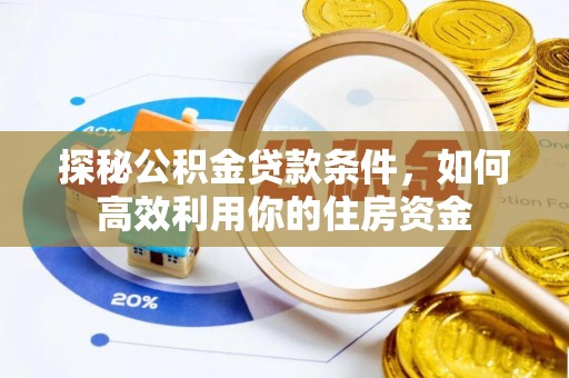 邱县探秘公积金贷款条件，如何高效利用你的住房资金