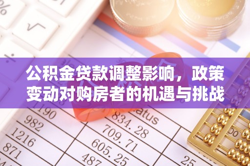 邱县公积金贷款调整影响，政策变动对购房者的机遇与挑战