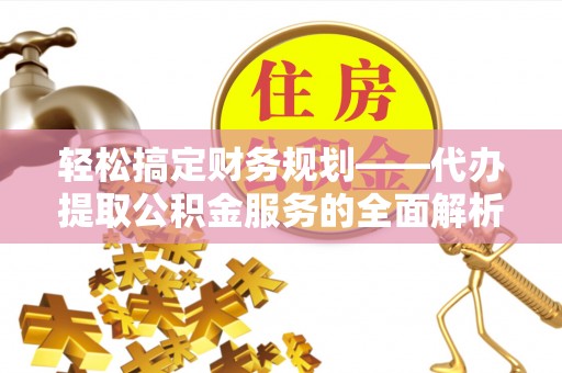 邱县轻松搞定财务规划——代办提取公积金服务的全面解析