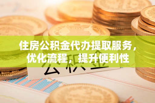 邱县住房公积金代办提取服务，优化流程，提升便利性