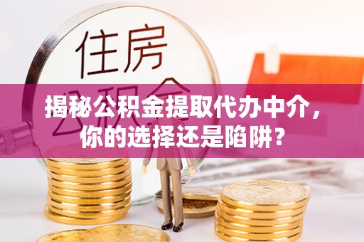 邱县揭秘公积金提取代办中介，你的选择还是陷阱？
