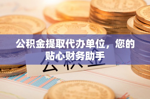 邱县公积金提取代办单位，您的贴心财务助手