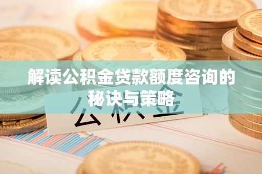 邱县解读公积金贷款额度咨询的秘诀与策略