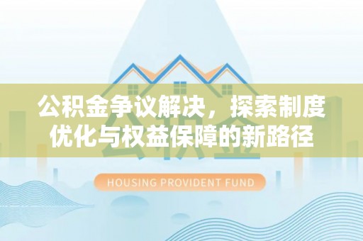 邱县公积金争议解决，探索制度优化与权益保障的新路径