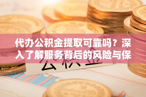 邱县代办公积金提取可靠吗？深入了解服务背后的风险与保障