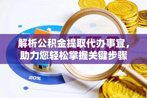 邱县解析公积金提取代办事宜，助力您轻松掌握关键步骤