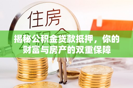 邱县揭秘公积金贷款抵押，你的财富与房产的双重保障