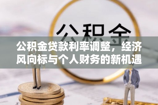 邱县公积金贷款利率调整，经济风向标与个人财务的新机遇