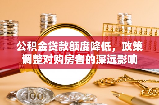 邱县公积金贷款额度降低，政策调整对购房者的深远影响
