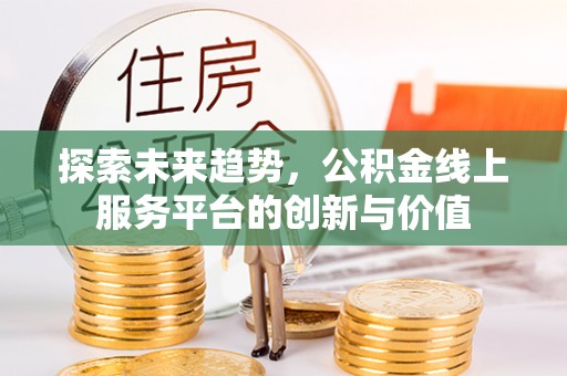邱县探索未来趋势，公积金线上服务平台的创新与价值