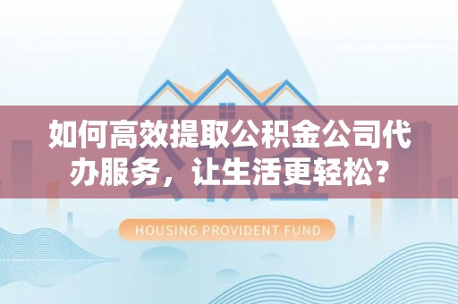 邱县如何高效提取公积金公司代办服务，让生活更轻松？