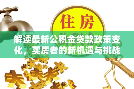 邱县解读最新公积金贷款政策变化，买房者的新机遇与挑战