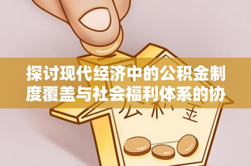 邱县探讨现代经济中的公积金制度覆盖与社会福利体系的协同发展
