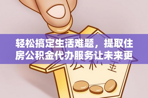 邱县轻松搞定生活难题，提取住房公积金代办服务让未来更安心