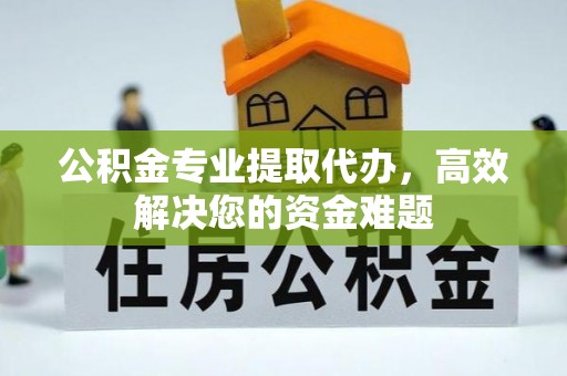 邱县公积金专业提取代办，高效解决您的资金难题