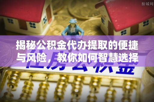 邱县揭秘公积金代办提取的便捷与风险，教你如何智慧选择