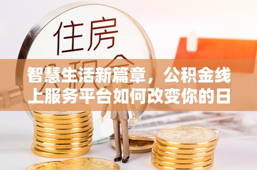 邱县智慧生活新篇章，公积金线上服务平台如何改变你的日常