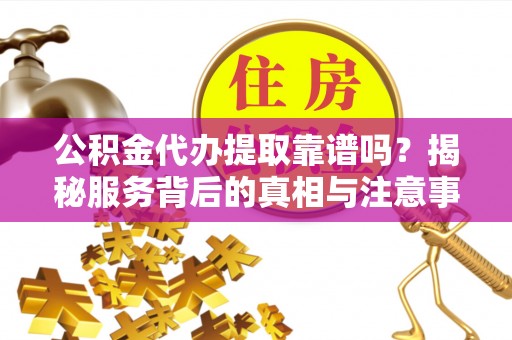 邱县公积金代办提取靠谱吗？揭秘服务背后的真相与注意事项