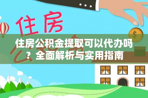 邱县住房公积金提取可以代办吗？全面解析与实用指南