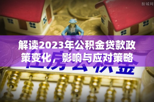 邱县解读2023年公积金贷款政策变化，影响与应对策略