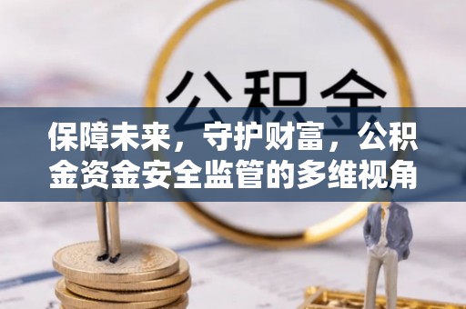 邱县保障未来，守护财富，公积金资金安全监管的多维视角