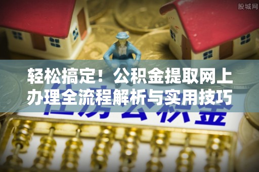 邱县轻松搞定！公积金提取网上办理全流程解析与实用技巧