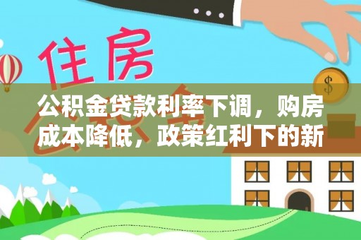 邱县公积金贷款利率下调，购房成本降低，政策红利下的新机遇