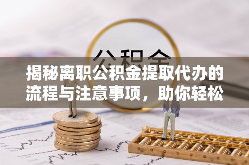 邱县揭秘离职公积金提取代办的流程与注意事项，助你轻松拿回属于你的钱！
