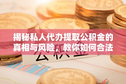 邱县揭秘私人代办提取公积金的真相与风险，教你如何合法高效操作