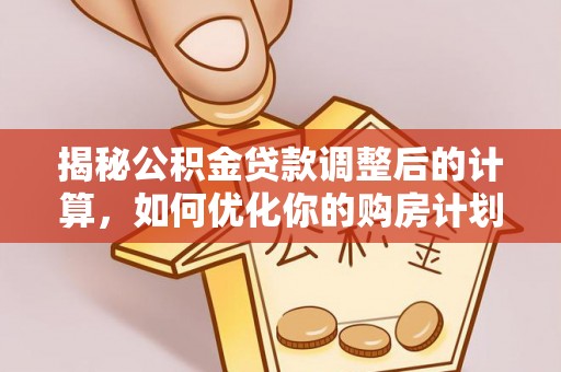 邱县揭秘公积金贷款调整后的计算，如何优化你的购房计划