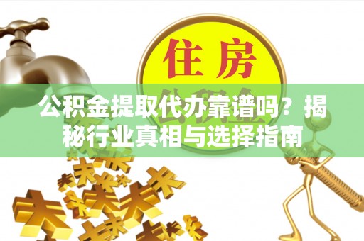 邱县公积金提取代办靠谱吗？揭秘行业真相与选择指南
