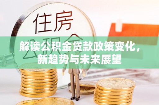 邱县解读公积金贷款政策变化，新趋势与未来展望